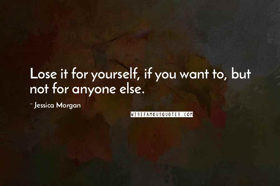 Jessica Morgan Quotes: Lose it for yourself, if you want to, but not for anyone else.