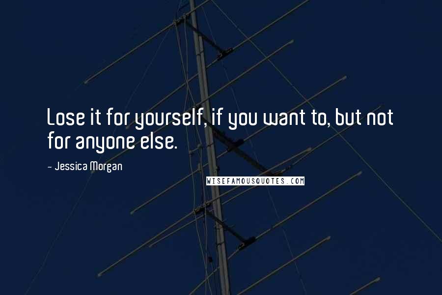 Jessica Morgan Quotes: Lose it for yourself, if you want to, but not for anyone else.