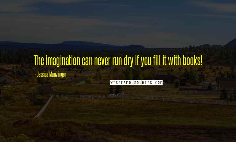 Jessica Munzlinger Quotes: The imagination can never run dry if you fill it with books!