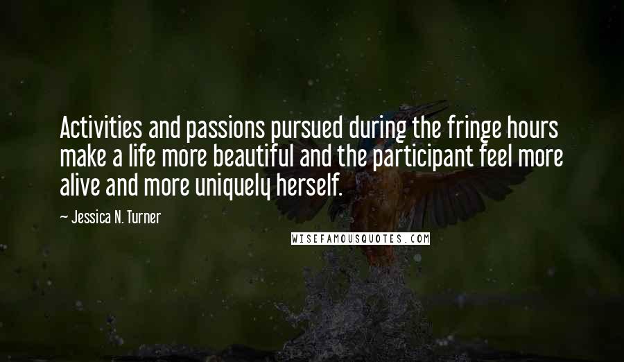 Jessica N. Turner Quotes: Activities and passions pursued during the fringe hours make a life more beautiful and the participant feel more alive and more uniquely herself.