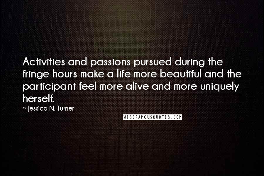 Jessica N. Turner Quotes: Activities and passions pursued during the fringe hours make a life more beautiful and the participant feel more alive and more uniquely herself.