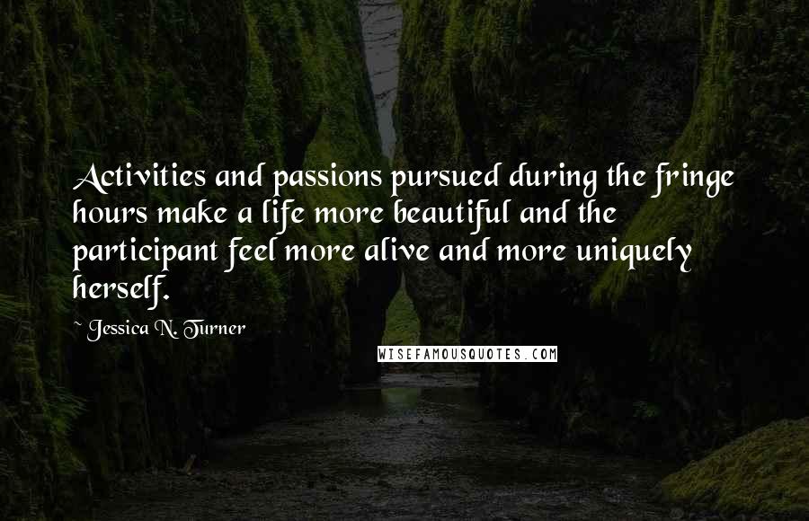 Jessica N. Turner Quotes: Activities and passions pursued during the fringe hours make a life more beautiful and the participant feel more alive and more uniquely herself.