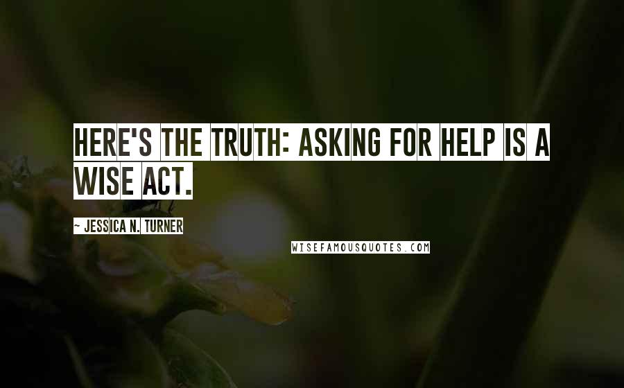 Jessica N. Turner Quotes: Here's the truth: asking for help is a wise act.