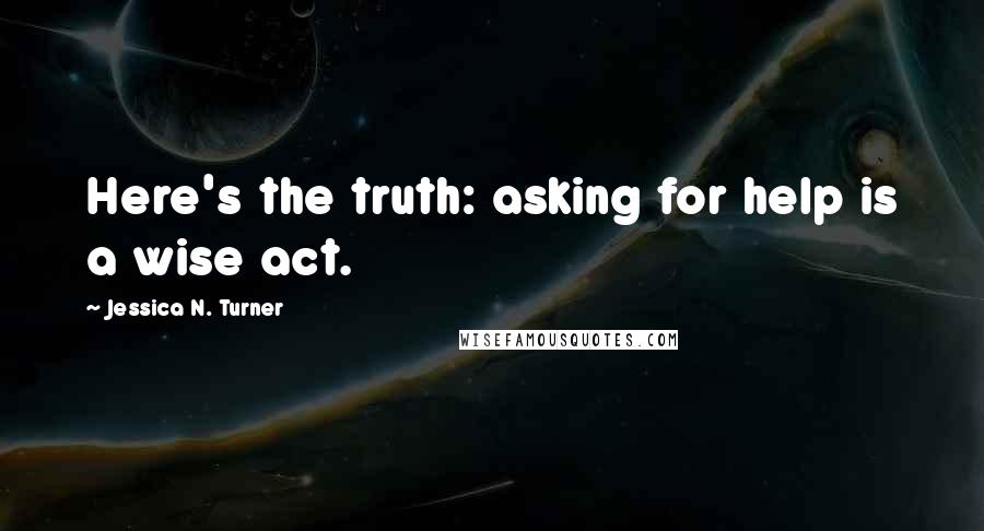 Jessica N. Turner Quotes: Here's the truth: asking for help is a wise act.