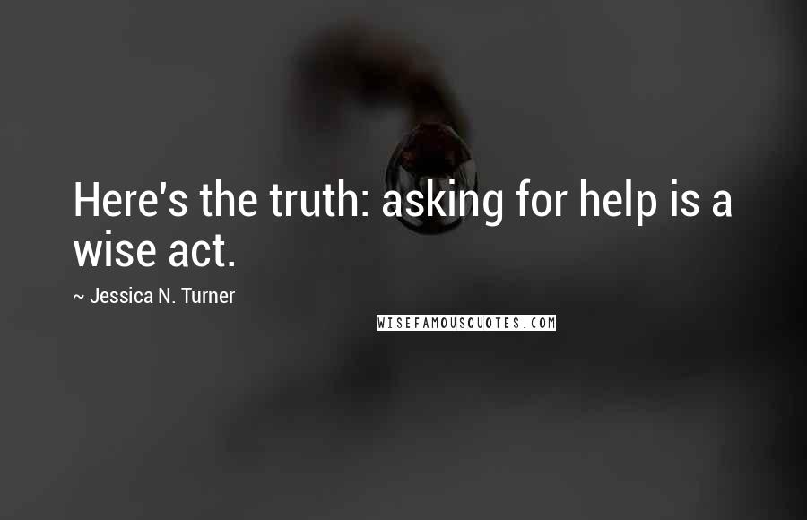 Jessica N. Turner Quotes: Here's the truth: asking for help is a wise act.