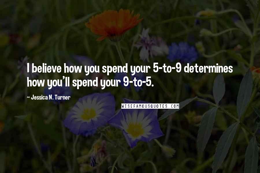 Jessica N. Turner Quotes: I believe how you spend your 5-to-9 determines how you'll spend your 9-to-5.