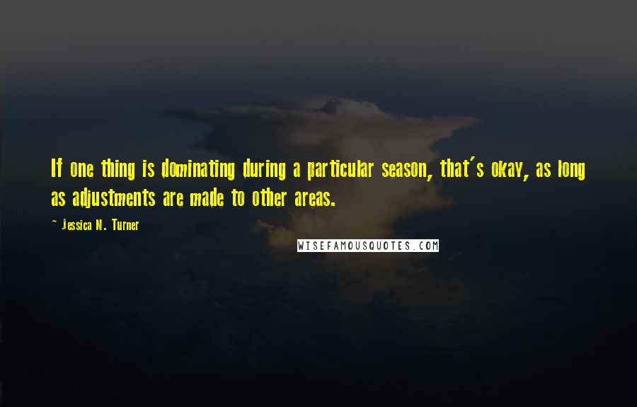 Jessica N. Turner Quotes: If one thing is dominating during a particular season, that's okay, as long as adjustments are made to other areas.