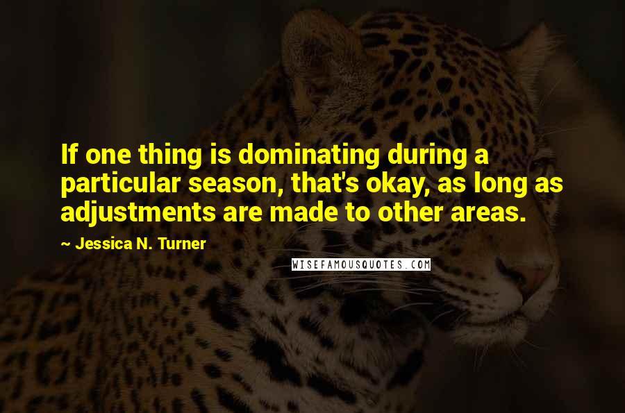 Jessica N. Turner Quotes: If one thing is dominating during a particular season, that's okay, as long as adjustments are made to other areas.