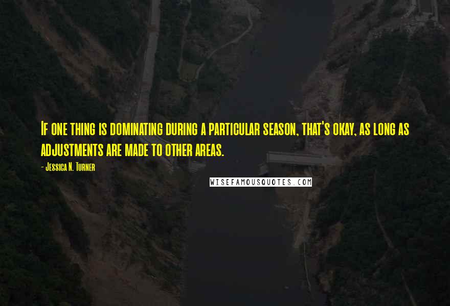 Jessica N. Turner Quotes: If one thing is dominating during a particular season, that's okay, as long as adjustments are made to other areas.