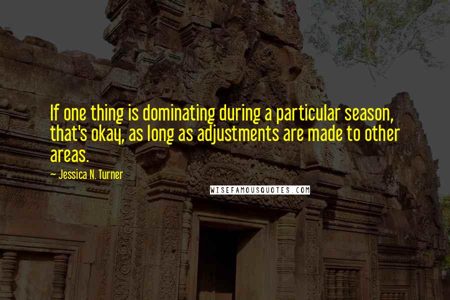 Jessica N. Turner Quotes: If one thing is dominating during a particular season, that's okay, as long as adjustments are made to other areas.