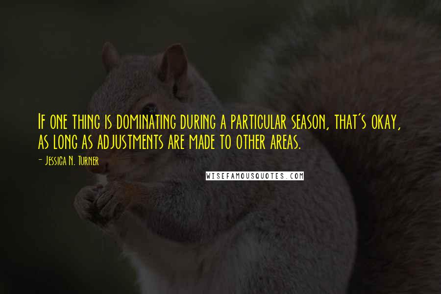 Jessica N. Turner Quotes: If one thing is dominating during a particular season, that's okay, as long as adjustments are made to other areas.