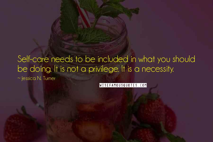 Jessica N. Turner Quotes: Self-care needs to be included in what you should be doing. It is not a privilege. It is a necessity.