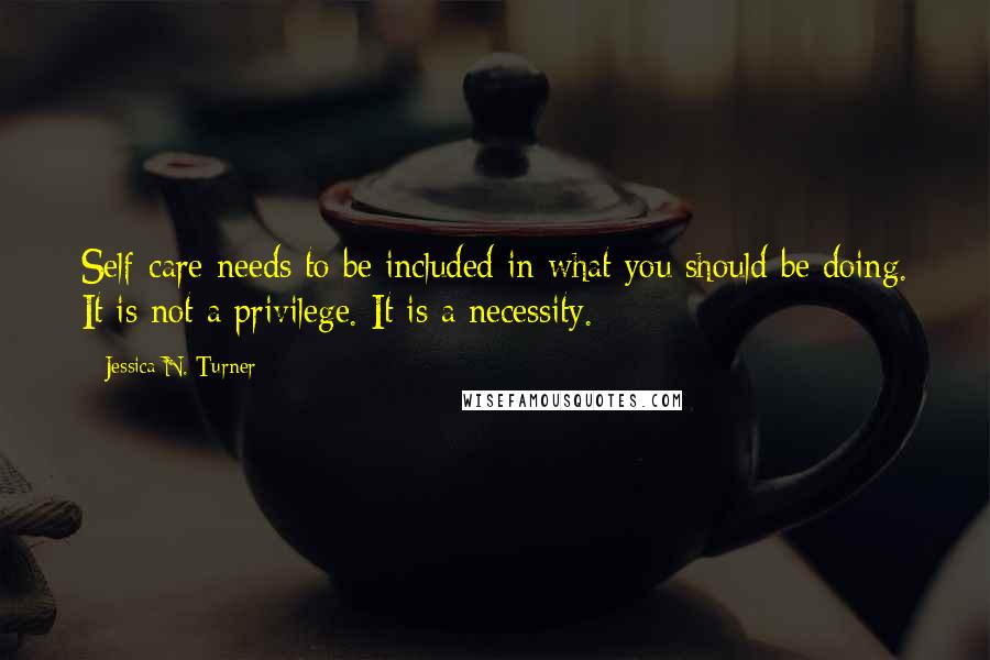 Jessica N. Turner Quotes: Self-care needs to be included in what you should be doing. It is not a privilege. It is a necessity.