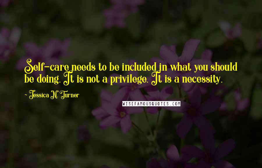 Jessica N. Turner Quotes: Self-care needs to be included in what you should be doing. It is not a privilege. It is a necessity.