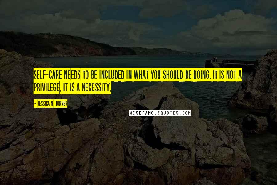 Jessica N. Turner Quotes: Self-care needs to be included in what you should be doing. It is not a privilege. It is a necessity.