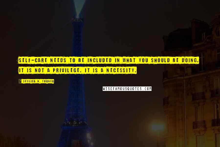 Jessica N. Turner Quotes: Self-care needs to be included in what you should be doing. It is not a privilege. It is a necessity.