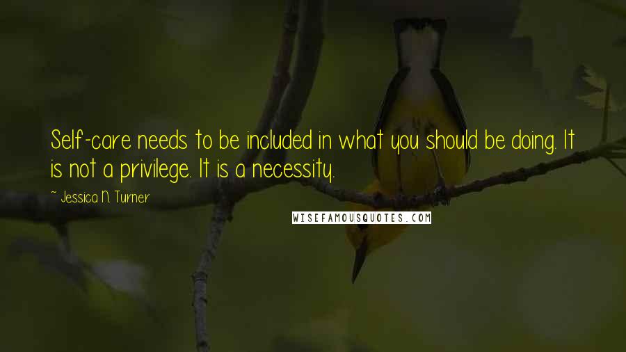 Jessica N. Turner Quotes: Self-care needs to be included in what you should be doing. It is not a privilege. It is a necessity.