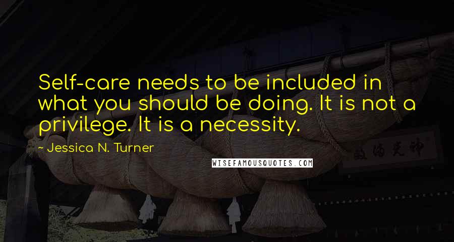 Jessica N. Turner Quotes: Self-care needs to be included in what you should be doing. It is not a privilege. It is a necessity.