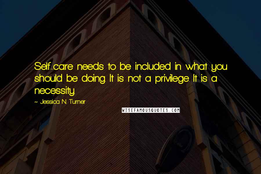 Jessica N. Turner Quotes: Self-care needs to be included in what you should be doing. It is not a privilege. It is a necessity.