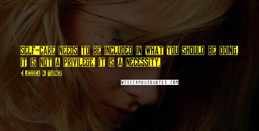 Jessica N. Turner Quotes: Self-care needs to be included in what you should be doing. It is not a privilege. It is a necessity.