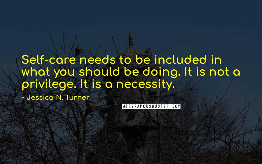 Jessica N. Turner Quotes: Self-care needs to be included in what you should be doing. It is not a privilege. It is a necessity.