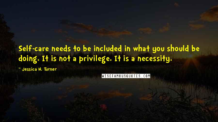 Jessica N. Turner Quotes: Self-care needs to be included in what you should be doing. It is not a privilege. It is a necessity.