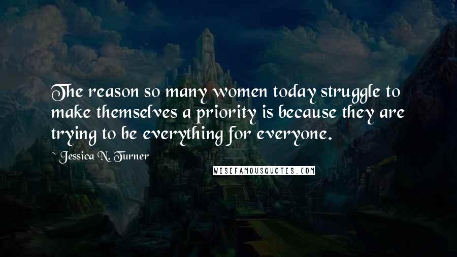 Jessica N. Turner Quotes: The reason so many women today struggle to make themselves a priority is because they are trying to be everything for everyone.