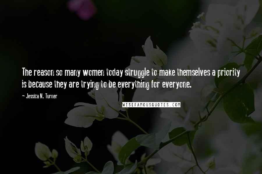Jessica N. Turner Quotes: The reason so many women today struggle to make themselves a priority is because they are trying to be everything for everyone.
