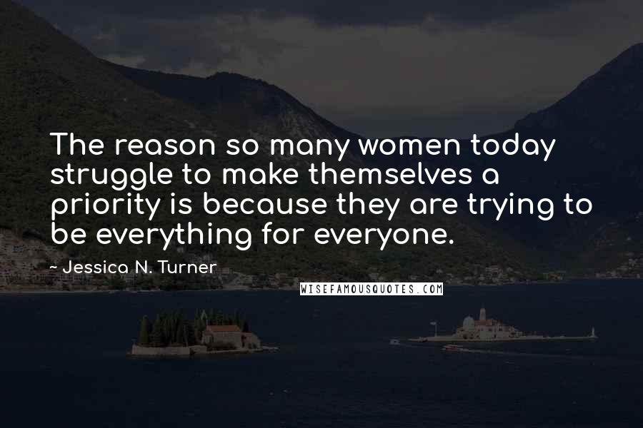 Jessica N. Turner Quotes: The reason so many women today struggle to make themselves a priority is because they are trying to be everything for everyone.