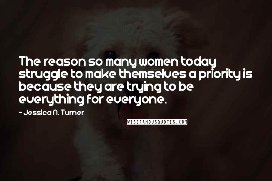 Jessica N. Turner Quotes: The reason so many women today struggle to make themselves a priority is because they are trying to be everything for everyone.