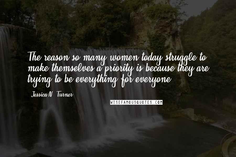 Jessica N. Turner Quotes: The reason so many women today struggle to make themselves a priority is because they are trying to be everything for everyone.