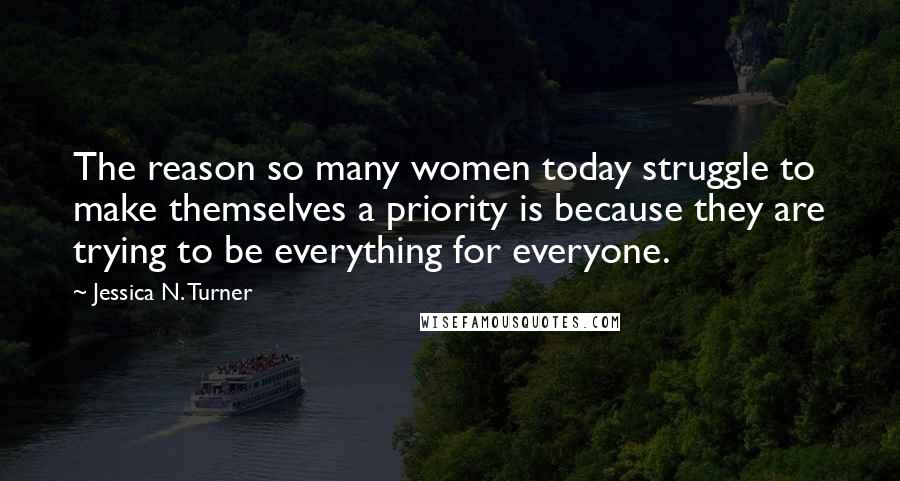 Jessica N. Turner Quotes: The reason so many women today struggle to make themselves a priority is because they are trying to be everything for everyone.
