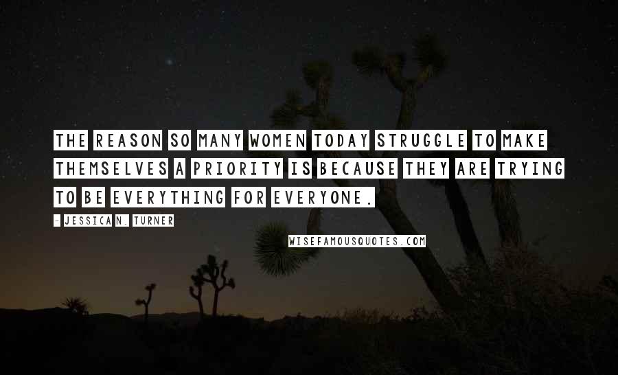 Jessica N. Turner Quotes: The reason so many women today struggle to make themselves a priority is because they are trying to be everything for everyone.