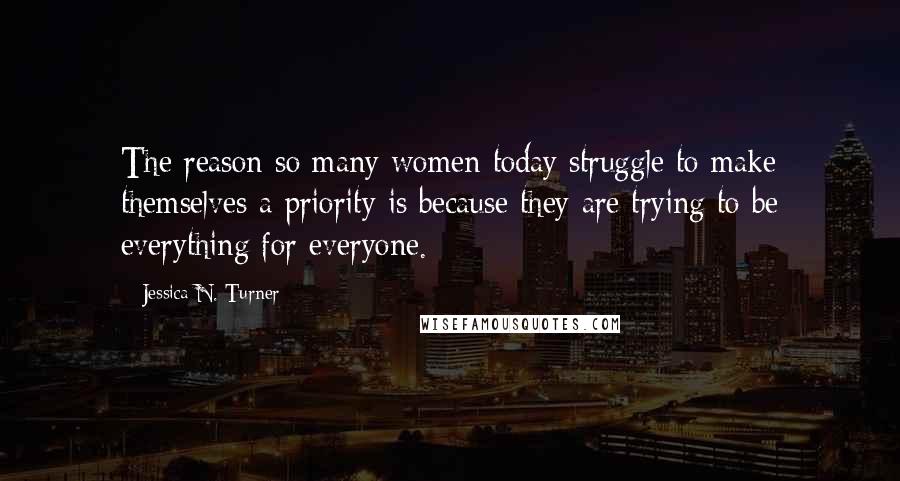 Jessica N. Turner Quotes: The reason so many women today struggle to make themselves a priority is because they are trying to be everything for everyone.