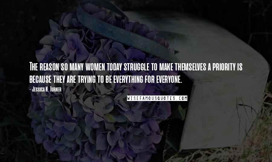 Jessica N. Turner Quotes: The reason so many women today struggle to make themselves a priority is because they are trying to be everything for everyone.