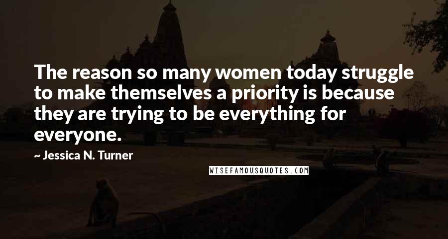 Jessica N. Turner Quotes: The reason so many women today struggle to make themselves a priority is because they are trying to be everything for everyone.
