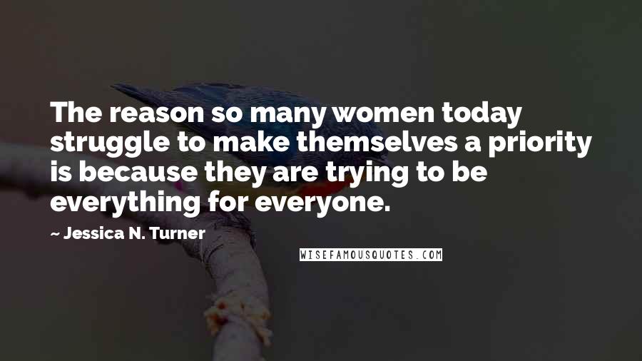 Jessica N. Turner Quotes: The reason so many women today struggle to make themselves a priority is because they are trying to be everything for everyone.