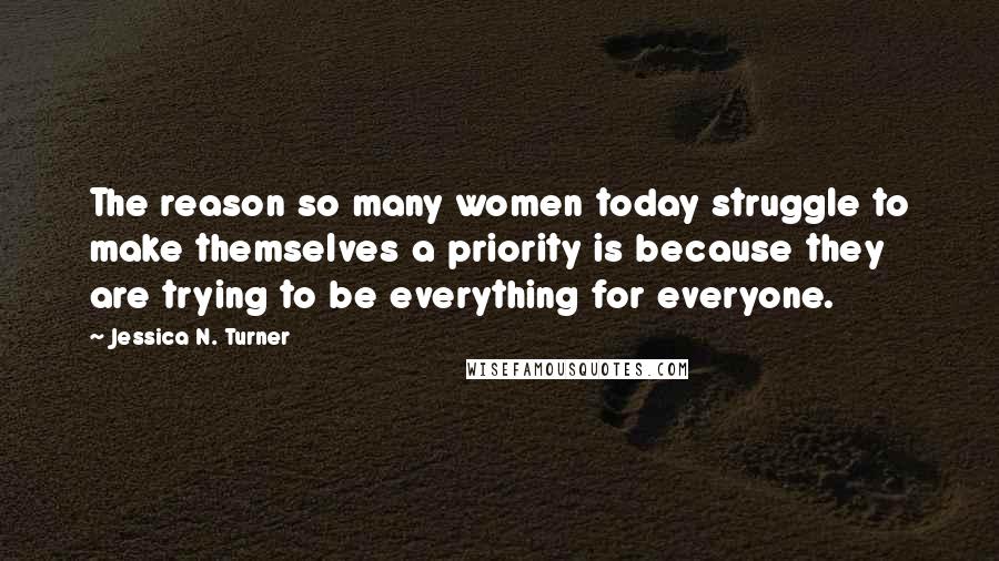 Jessica N. Turner Quotes: The reason so many women today struggle to make themselves a priority is because they are trying to be everything for everyone.