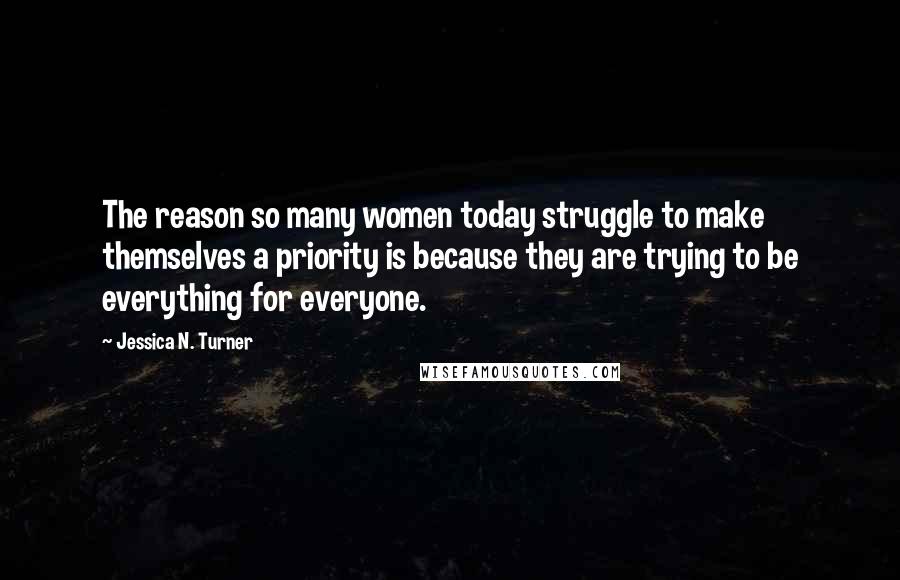 Jessica N. Turner Quotes: The reason so many women today struggle to make themselves a priority is because they are trying to be everything for everyone.