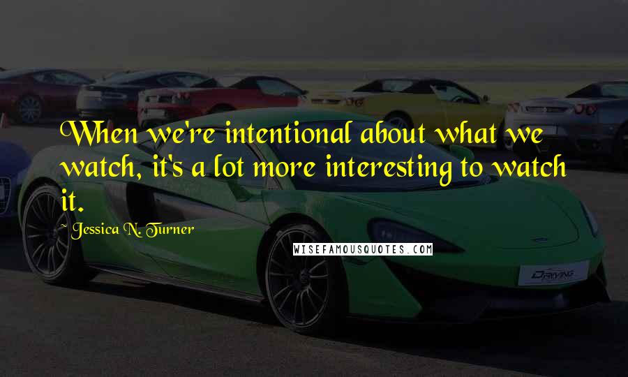 Jessica N. Turner Quotes: When we're intentional about what we watch, it's a lot more interesting to watch it.