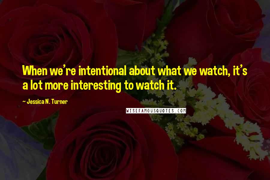 Jessica N. Turner Quotes: When we're intentional about what we watch, it's a lot more interesting to watch it.