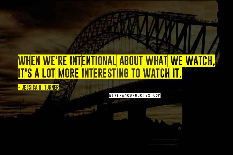 Jessica N. Turner Quotes: When we're intentional about what we watch, it's a lot more interesting to watch it.