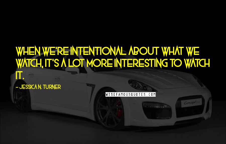 Jessica N. Turner Quotes: When we're intentional about what we watch, it's a lot more interesting to watch it.