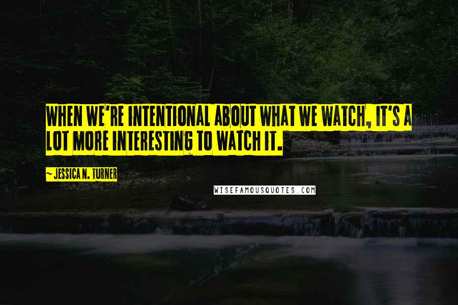 Jessica N. Turner Quotes: When we're intentional about what we watch, it's a lot more interesting to watch it.