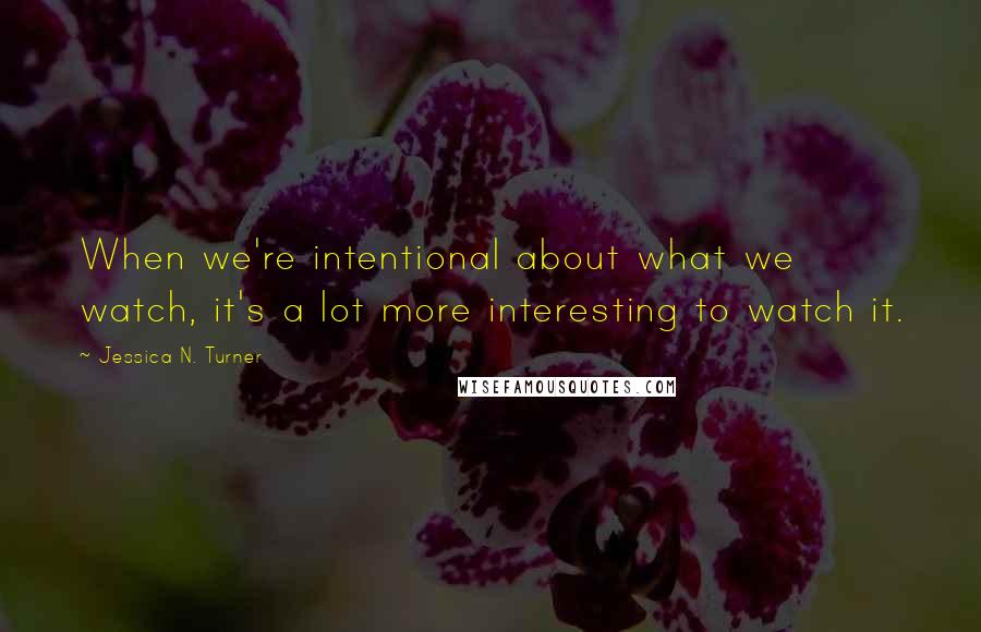 Jessica N. Turner Quotes: When we're intentional about what we watch, it's a lot more interesting to watch it.