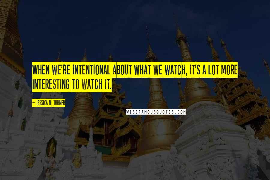 Jessica N. Turner Quotes: When we're intentional about what we watch, it's a lot more interesting to watch it.