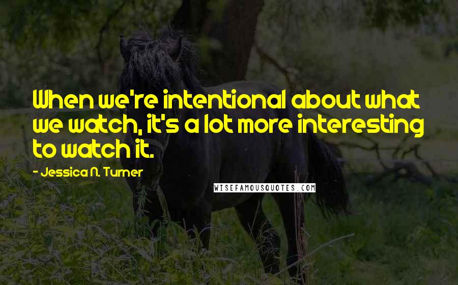 Jessica N. Turner Quotes: When we're intentional about what we watch, it's a lot more interesting to watch it.