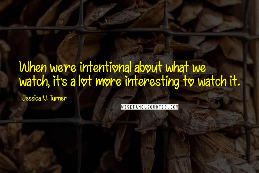 Jessica N. Turner Quotes: When we're intentional about what we watch, it's a lot more interesting to watch it.