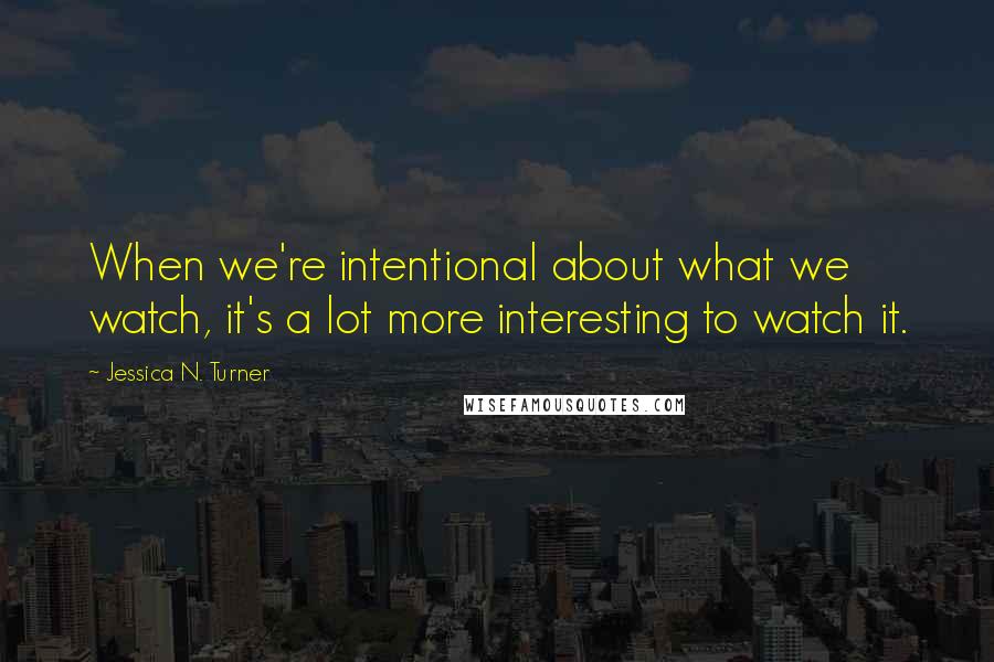 Jessica N. Turner Quotes: When we're intentional about what we watch, it's a lot more interesting to watch it.