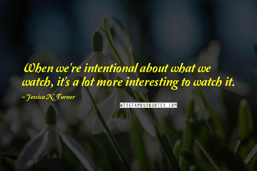 Jessica N. Turner Quotes: When we're intentional about what we watch, it's a lot more interesting to watch it.